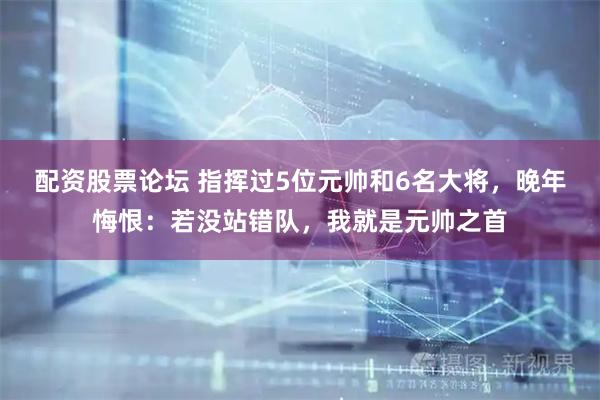 配资股票论坛 指挥过5位元帅和6名大将，晚年悔恨：若没站错队，我就是元帅之首