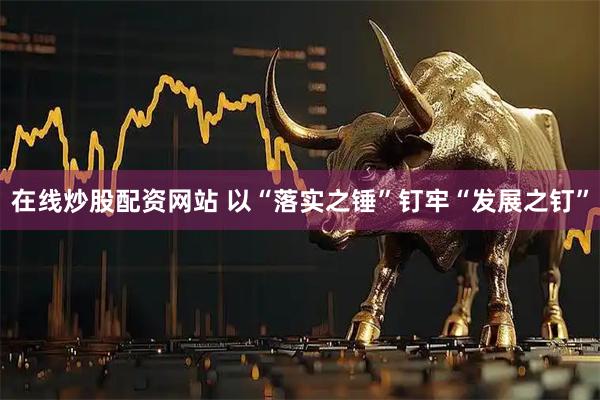 在线炒股配资网站 以“落实之锤”钉牢“发展之钉”
