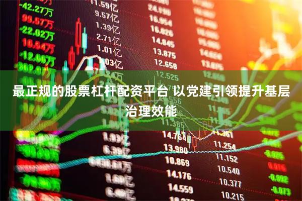 最正规的股票杠杆配资平台 以党建引领提升基层治理效能