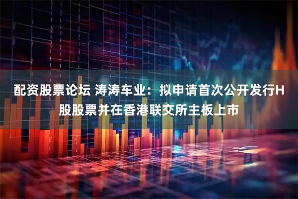 配资股票论坛 涛涛车业：拟申请首次公开发行H股股票并在香港联交所主板上市