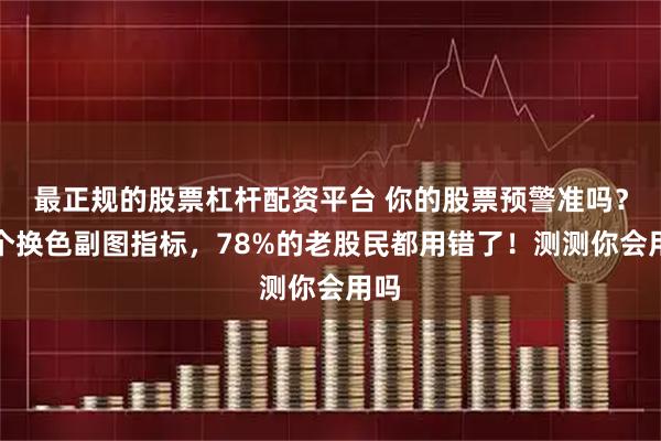最正规的股票杠杆配资平台 你的股票预警准吗？这个换色副图指标，78%的老股民都用错了！测测你会用吗