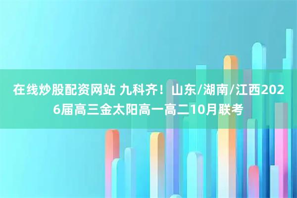 在线炒股配资网站 九科齐！山东/湖南/江西2026届高三金太阳高一高二10月联考