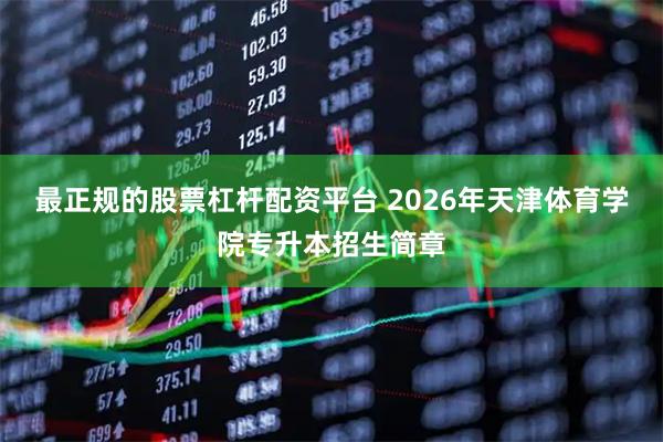 最正规的股票杠杆配资平台 2026年天津体育学院专升本招生简章