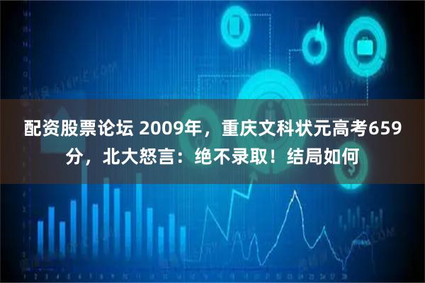 配资股票论坛 2009年，重庆文科状元高考659分，北大怒言：绝不录取！结局如何