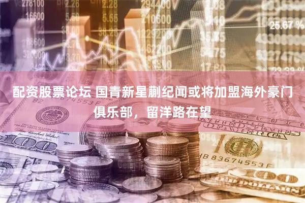 配资股票论坛 国青新星蒯纪闻或将加盟海外豪门俱乐部，留洋路在望