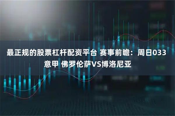 最正规的股票杠杆配资平台 赛事前瞻：周日033 意甲 佛罗伦萨VS博洛尼亚