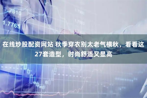在线炒股配资网站 秋季穿衣别太老气横秋，看看这27套造型，时尚舒适又显高