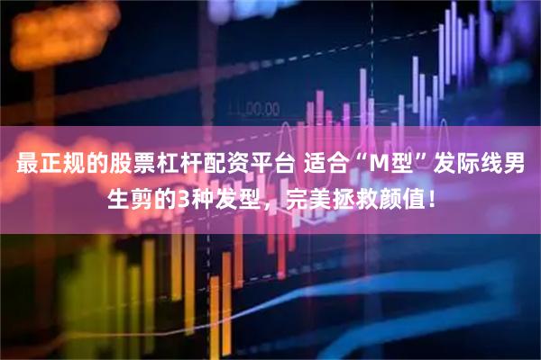 最正规的股票杠杆配资平台 适合“M型”发际线男生剪的3种发型，完美拯救颜值！