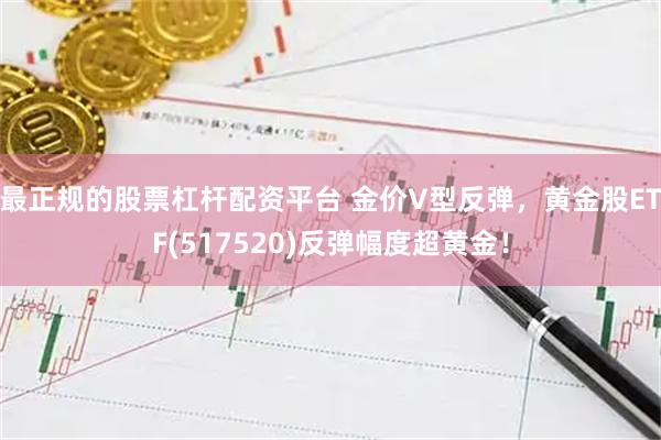 最正规的股票杠杆配资平台 金价V型反弹，黄金股ETF(517520)反弹幅度超黄金！
