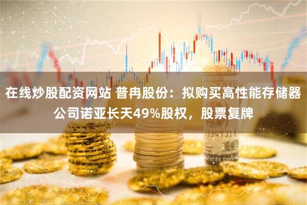 在线炒股配资网站 普冉股份：拟购买高性能存储器公司诺亚长天49%股权，股票复牌