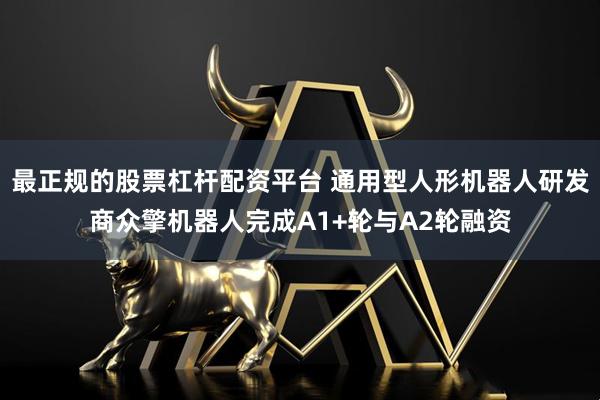 最正规的股票杠杆配资平台 通用型人形机器人研发商众擎机器人完成A1+轮与A2轮融资