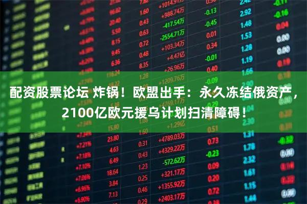配资股票论坛 炸锅！欧盟出手：永久冻结俄资产，2100亿欧元援乌计划扫清障碍！