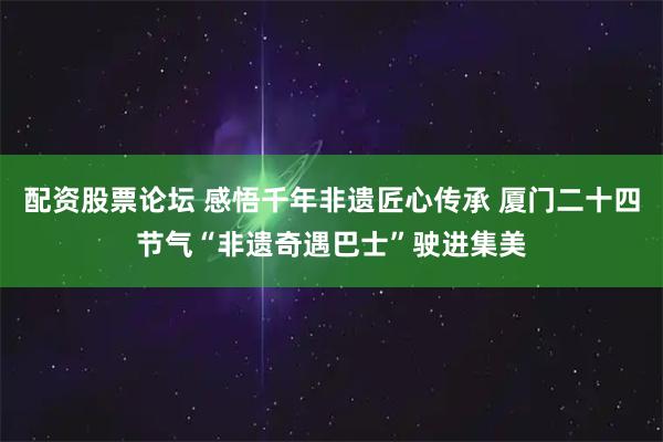 配资股票论坛 感悟千年非遗匠心传承 厦门二十四节气“非遗奇遇巴士”驶进集美
