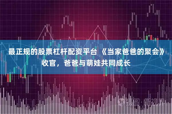 最正规的股票杠杆配资平台 《当家爸爸的聚会》收官，爸爸与萌娃共同成长
