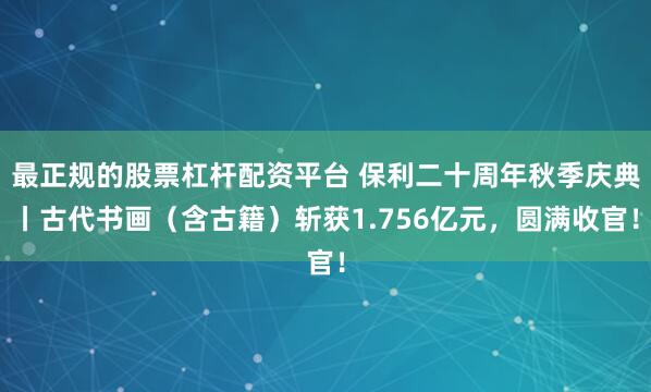 最正规的股票杠杆配资平台 保利二十周年秋季庆典丨古代书画（含古籍）斩获1.756亿元，圆满收官！