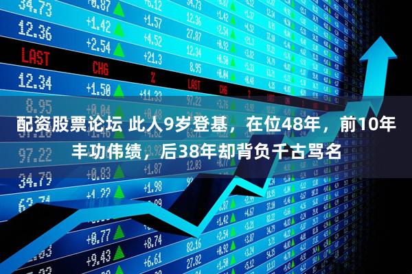 配资股票论坛 此人9岁登基，在位48年，前10年丰功伟绩，后38年却背负千古骂名