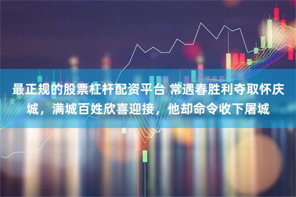最正规的股票杠杆配资平台 常遇春胜利夺取怀庆城，满城百姓欣喜迎接，他却命令收下屠城