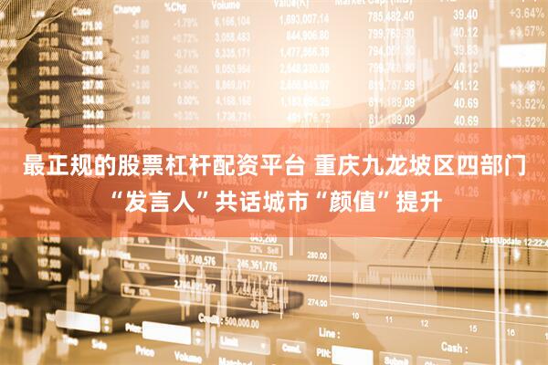 最正规的股票杠杆配资平台 重庆九龙坡区四部门“发言人”共话城市“颜值”提升