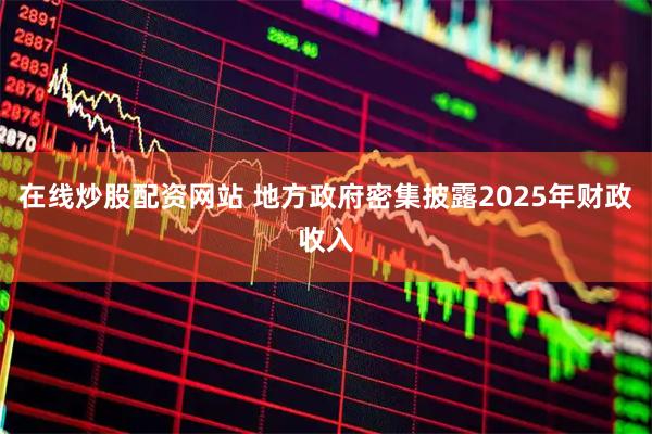 在线炒股配资网站 地方政府密集披露2025年财政收入