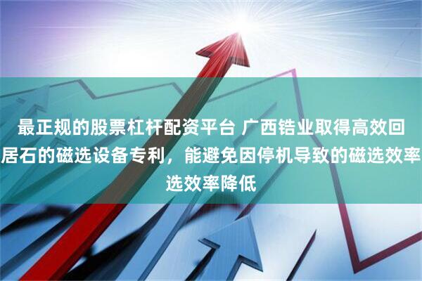 最正规的股票杠杆配资平台 广西锆业取得高效回收独居石的磁选设备专利，能避免因停机导致的磁选效率降低