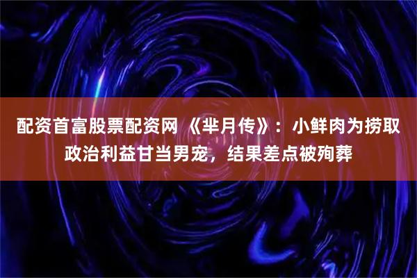 配资首富股票配资网 《芈月传》：小鲜肉为捞取政治利益甘当男宠，结果差点被殉葬