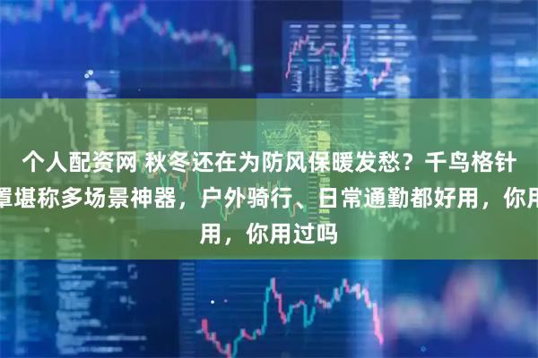 个人配资网 秋冬还在为防风保暖发愁？千鸟格针织面罩堪称多场景神器，户外骑行、日常通勤都好用，你用过吗