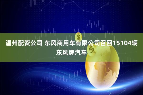 温州配资公司 东风商用车有限公司召回15104辆东风牌汽车