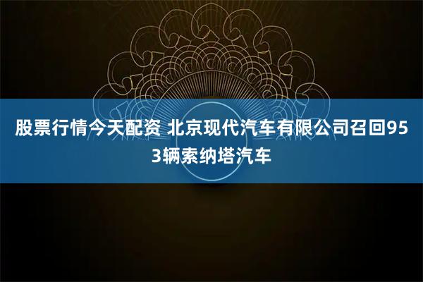 股票行情今天配资 北京现代汽车有限公司召回953辆索纳塔汽车