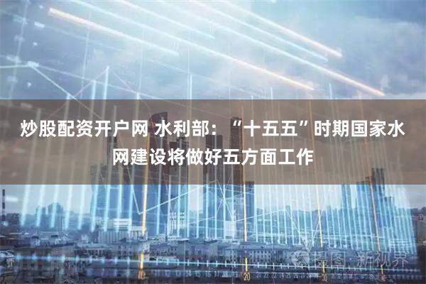 炒股配资开户网 水利部：“十五五”时期国家水网建设将做好五方面工作