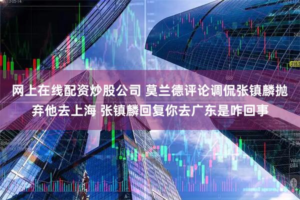 网上在线配资炒股公司 莫兰德评论调侃张镇麟抛弃他去上海 张镇麟回复你去广东是咋回事