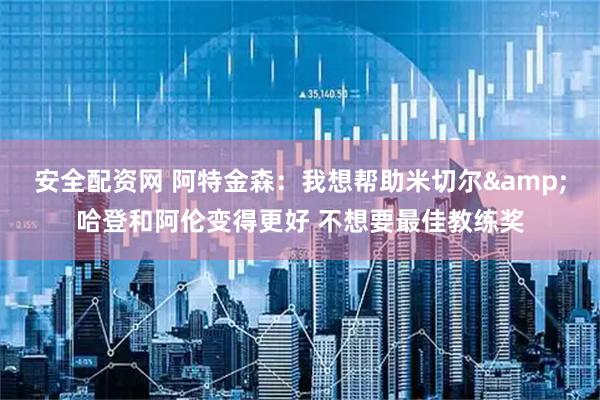 安全配资网 阿特金森：我想帮助米切尔&哈登和阿伦变得更好 不想要最佳教练奖
