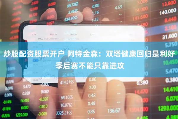 炒股配资股票开户 阿特金森：双塔健康回归是利好 季后赛不能只靠进攻