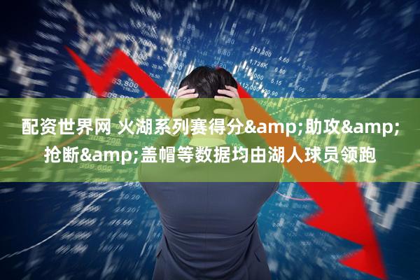 配资世界网 火湖系列赛得分&助攻&抢断&盖帽等数据均由湖人球员领跑