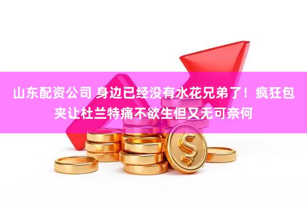 山东配资公司 身边已经没有水花兄弟了！疯狂包夹让杜兰特痛不欲生但又无可奈何