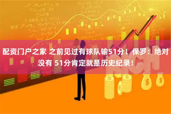 配资门户之家 之前见过有球队输51分！保罗：绝对没有 51分肯定就是历史纪录！