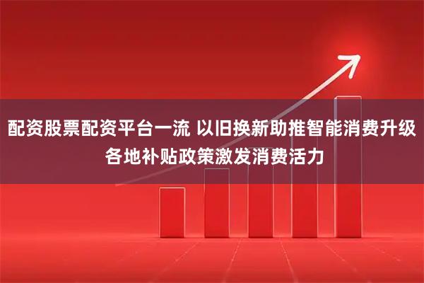 配资股票配资平台一流 以旧换新助推智能消费升级 各地补贴政策激发消费活力