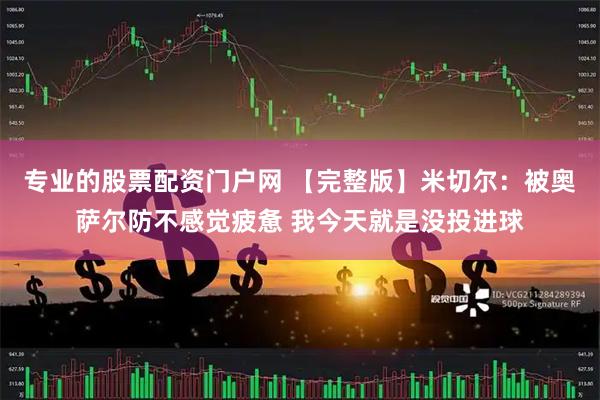 专业的股票配资门户网 【完整版】米切尔：被奥萨尔防不感觉疲惫 我今天就是没投进球