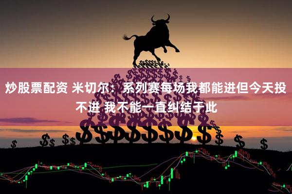 炒股票配资 米切尔：系列赛每场我都能进但今天投不进 我不能一直纠结于此