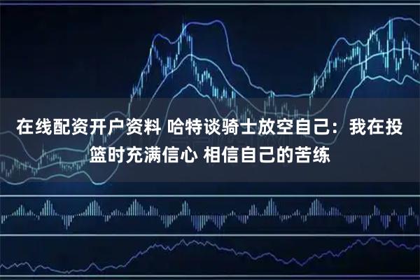 在线配资开户资料 哈特谈骑士放空自己：我在投篮时充满信心 相信自己的苦练
