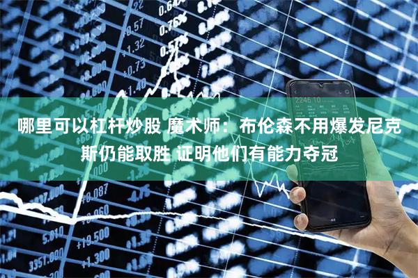 哪里可以杠杆炒股 魔术师：布伦森不用爆发尼克斯仍能取胜 证明他们有能力夺冠