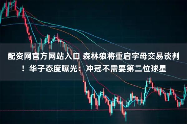 配资网官方网站入口 森林狼将重启字母交易谈判！华子态度曝光：冲冠不需要第二位球星