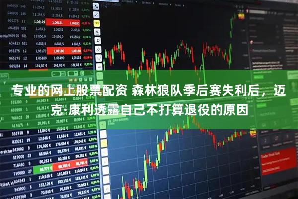 专业的网上股票配资 森林狼队季后赛失利后，迈克·康利透露自己不打算退役的原因