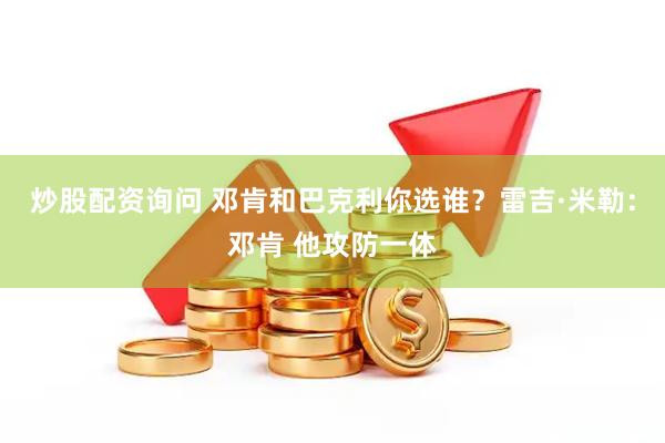 炒股配资询问 邓肯和巴克利你选谁？雷吉·米勒：邓肯 他攻防一体