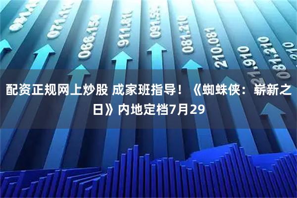 配资正规网上炒股 成家班指导！《蜘蛛侠：崭新之日》内地定档7月29