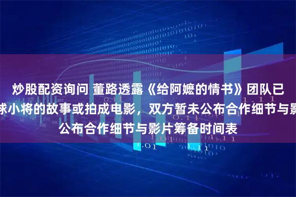 炒股配资询问 董路透露《给阿嬷的情书》团队已找他，中国足球小将的故事或拍成电影，双方暂未公布合作细节与影片筹备时间表