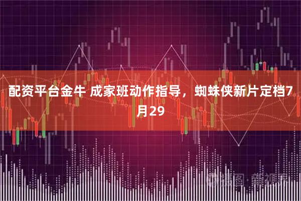 配资平台金牛 成家班动作指导，蜘蛛侠新片定档7月29