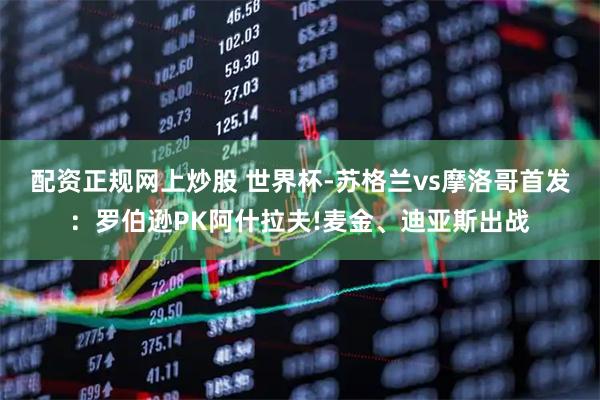 配资正规网上炒股 世界杯-苏格兰vs摩洛哥首发：罗伯逊PK阿什拉夫!麦金、迪亚斯出战
