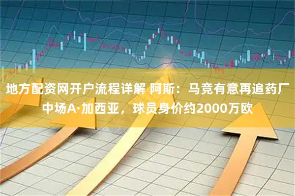 地方配资网开户流程详解 阿斯：马竞有意再追药厂中场A·加西亚，球员身价约2000万欧